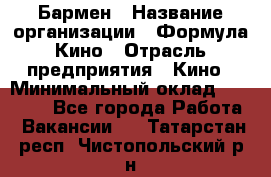 Бармен › Название организации ­ Формула Кино › Отрасль предприятия ­ Кино › Минимальный оклад ­ 25 000 - Все города Работа » Вакансии   . Татарстан респ.,Чистопольский р-н